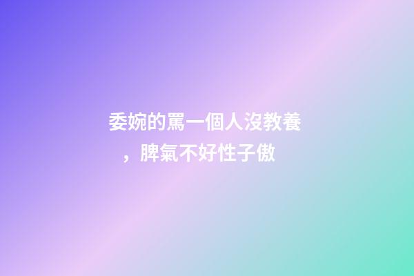 委婉的罵一個人沒教養，脾氣不好性子傲